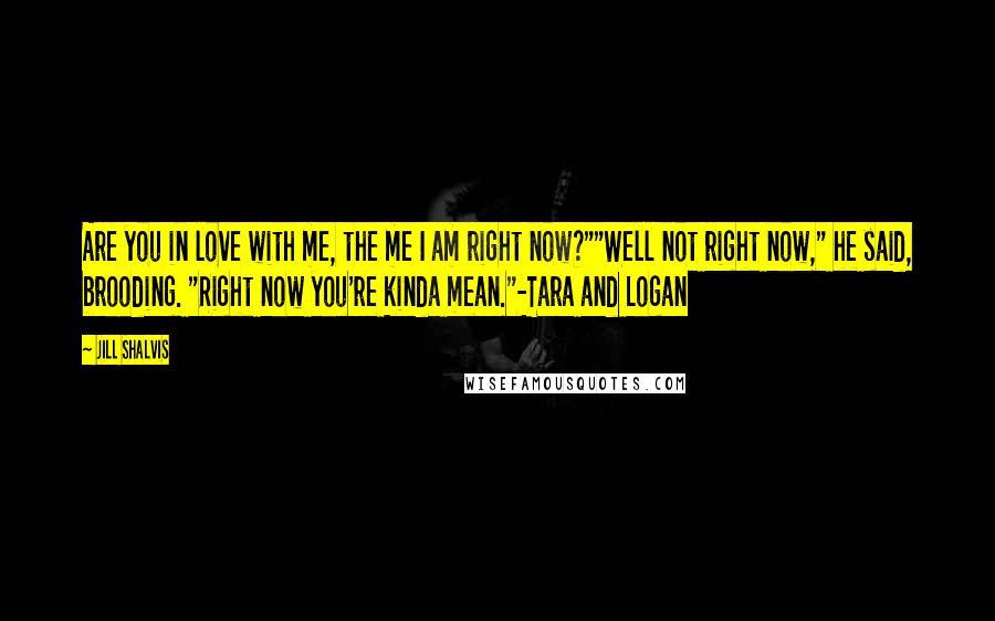 Jill Shalvis Quotes: Are you in love with me, the me I am right now?""Well not right now," he said, brooding. "Right now you're kinda mean."-Tara and Logan