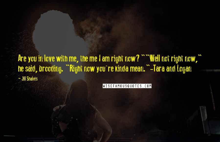 Jill Shalvis Quotes: Are you in love with me, the me I am right now?""Well not right now," he said, brooding. "Right now you're kinda mean."-Tara and Logan