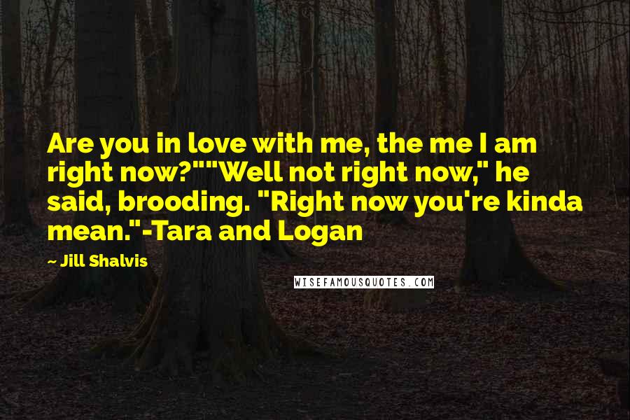 Jill Shalvis Quotes: Are you in love with me, the me I am right now?""Well not right now," he said, brooding. "Right now you're kinda mean."-Tara and Logan