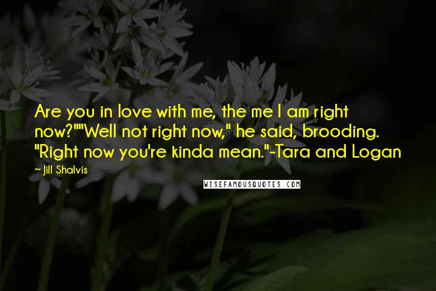 Jill Shalvis Quotes: Are you in love with me, the me I am right now?""Well not right now," he said, brooding. "Right now you're kinda mean."-Tara and Logan