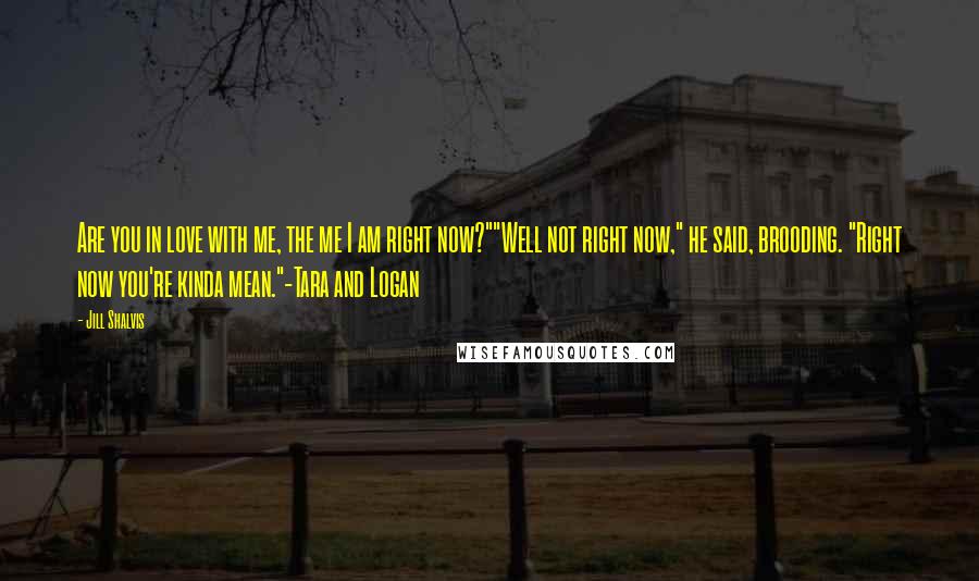 Jill Shalvis Quotes: Are you in love with me, the me I am right now?""Well not right now," he said, brooding. "Right now you're kinda mean."-Tara and Logan