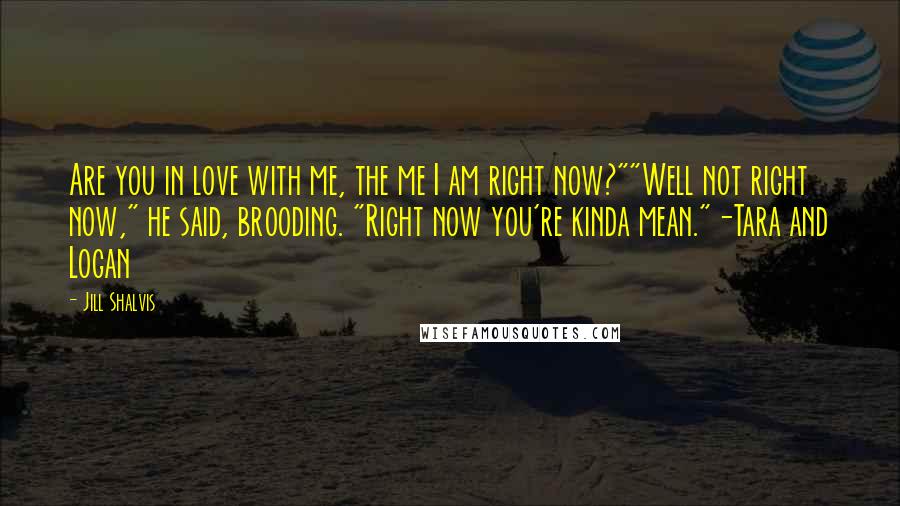 Jill Shalvis Quotes: Are you in love with me, the me I am right now?""Well not right now," he said, brooding. "Right now you're kinda mean."-Tara and Logan