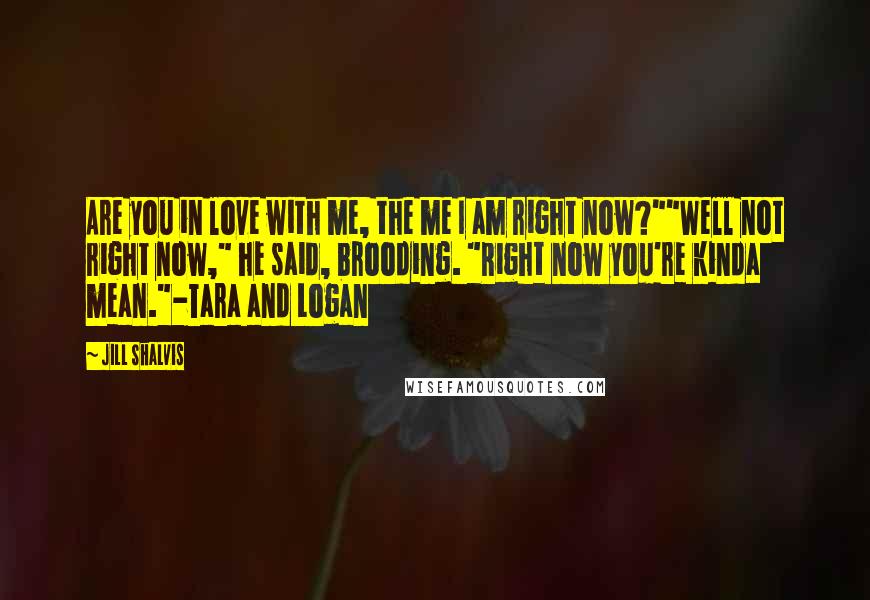 Jill Shalvis Quotes: Are you in love with me, the me I am right now?""Well not right now," he said, brooding. "Right now you're kinda mean."-Tara and Logan