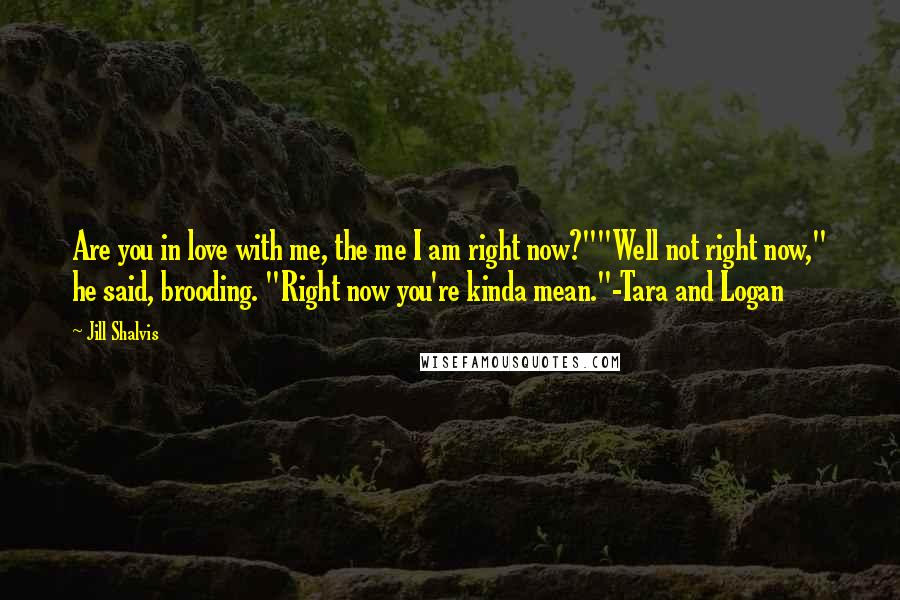 Jill Shalvis Quotes: Are you in love with me, the me I am right now?""Well not right now," he said, brooding. "Right now you're kinda mean."-Tara and Logan