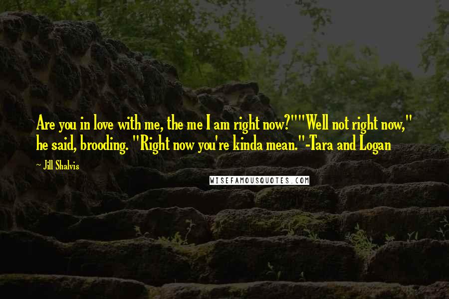 Jill Shalvis Quotes: Are you in love with me, the me I am right now?""Well not right now," he said, brooding. "Right now you're kinda mean."-Tara and Logan