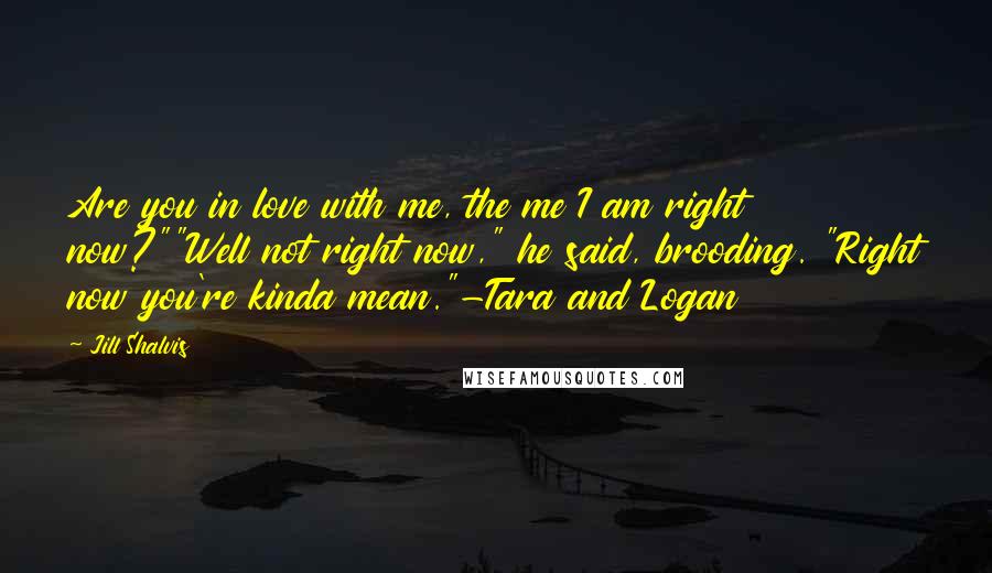 Jill Shalvis Quotes: Are you in love with me, the me I am right now?""Well not right now," he said, brooding. "Right now you're kinda mean."-Tara and Logan