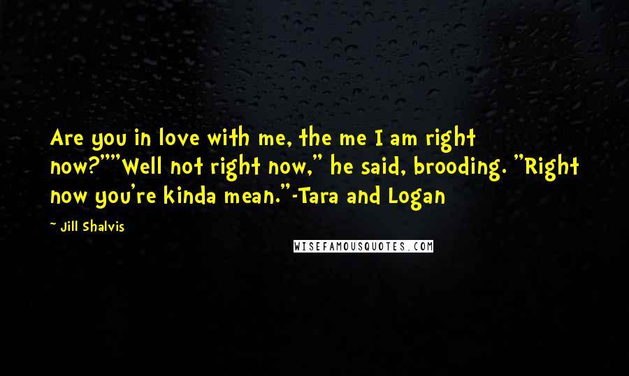 Jill Shalvis Quotes: Are you in love with me, the me I am right now?""Well not right now," he said, brooding. "Right now you're kinda mean."-Tara and Logan