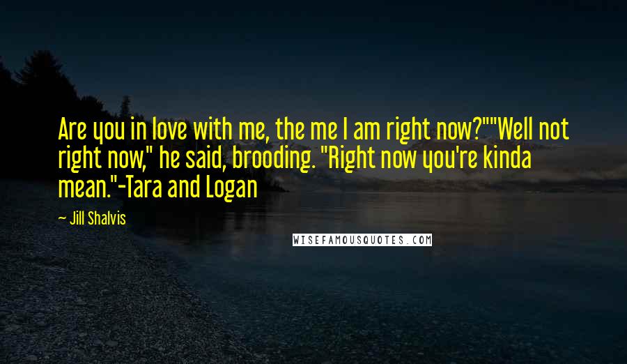 Jill Shalvis Quotes: Are you in love with me, the me I am right now?""Well not right now," he said, brooding. "Right now you're kinda mean."-Tara and Logan