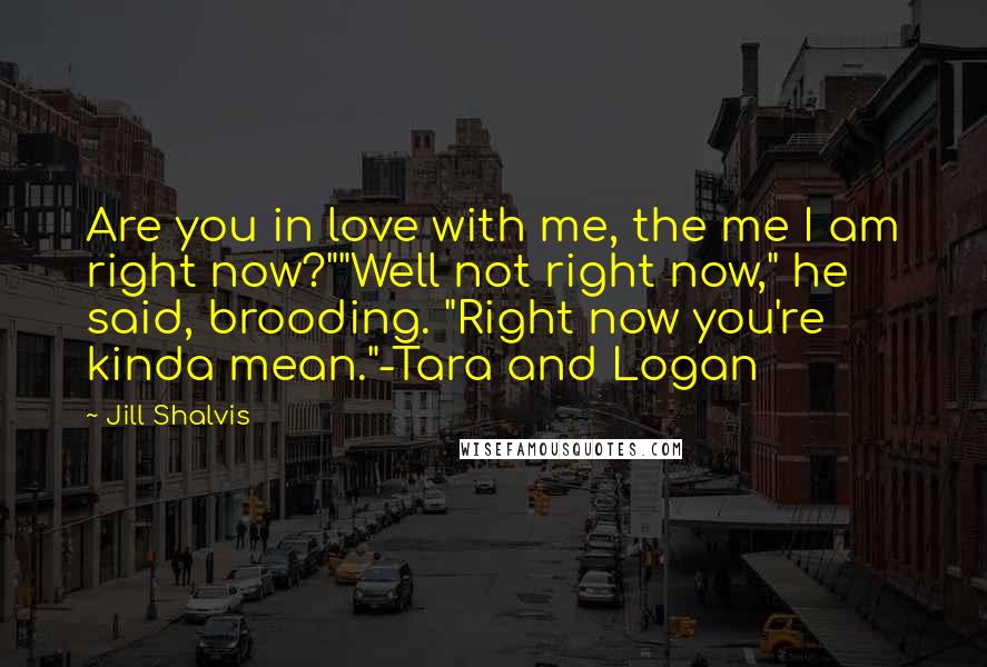 Jill Shalvis Quotes: Are you in love with me, the me I am right now?""Well not right now," he said, brooding. "Right now you're kinda mean."-Tara and Logan