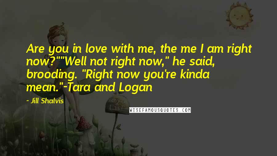 Jill Shalvis Quotes: Are you in love with me, the me I am right now?""Well not right now," he said, brooding. "Right now you're kinda mean."-Tara and Logan