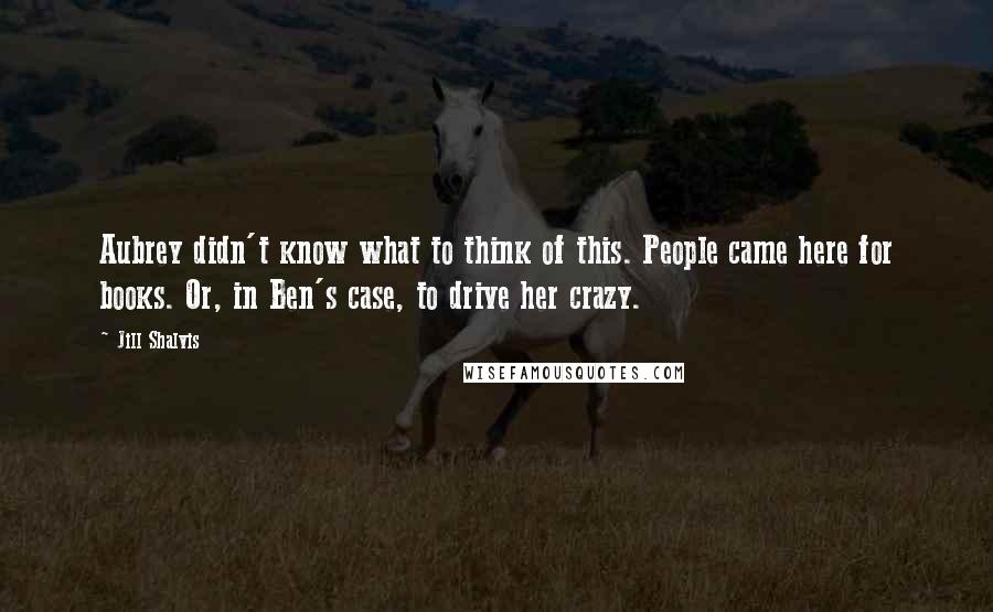 Jill Shalvis Quotes: Aubrey didn't know what to think of this. People came here for books. Or, in Ben's case, to drive her crazy.