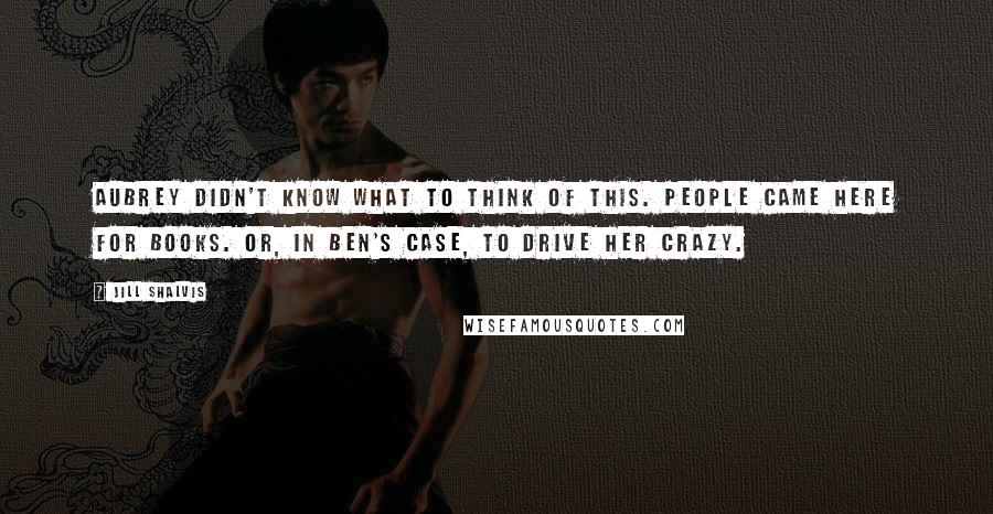 Jill Shalvis Quotes: Aubrey didn't know what to think of this. People came here for books. Or, in Ben's case, to drive her crazy.