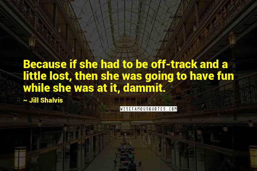 Jill Shalvis Quotes: Because if she had to be off-track and a little lost, then she was going to have fun while she was at it, dammit.