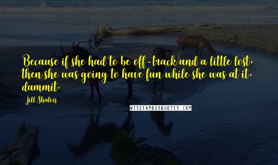 Jill Shalvis Quotes: Because if she had to be off-track and a little lost, then she was going to have fun while she was at it, dammit.