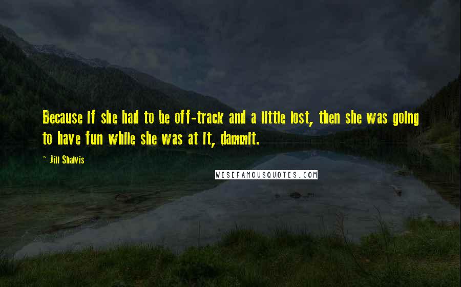 Jill Shalvis Quotes: Because if she had to be off-track and a little lost, then she was going to have fun while she was at it, dammit.