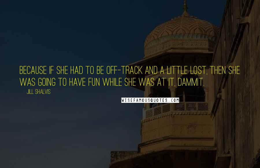 Jill Shalvis Quotes: Because if she had to be off-track and a little lost, then she was going to have fun while she was at it, dammit.