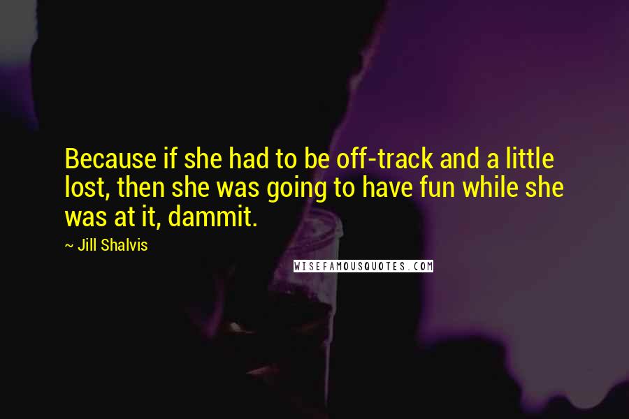 Jill Shalvis Quotes: Because if she had to be off-track and a little lost, then she was going to have fun while she was at it, dammit.