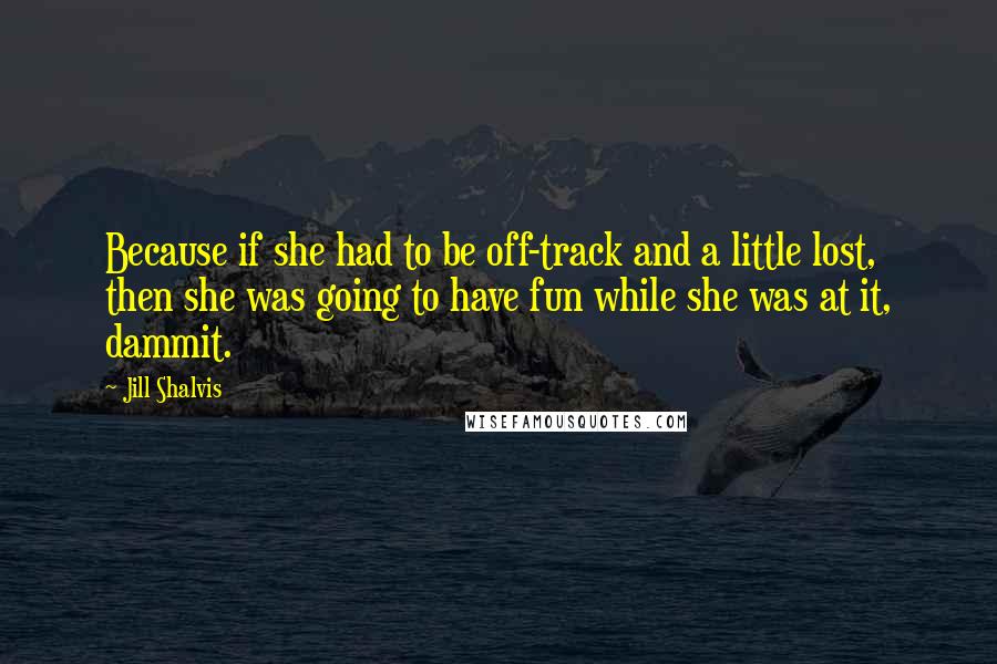 Jill Shalvis Quotes: Because if she had to be off-track and a little lost, then she was going to have fun while she was at it, dammit.