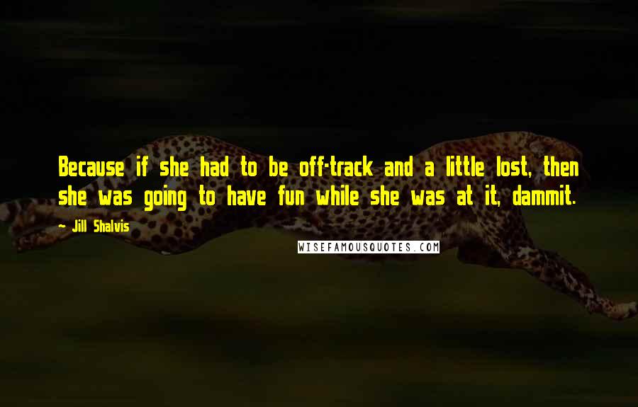 Jill Shalvis Quotes: Because if she had to be off-track and a little lost, then she was going to have fun while she was at it, dammit.