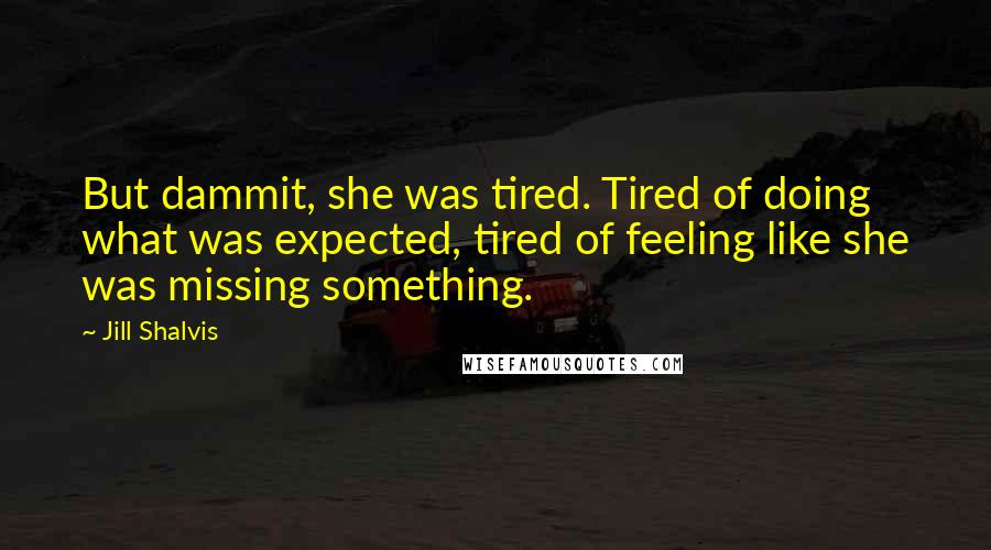 Jill Shalvis Quotes: But dammit, she was tired. Tired of doing what was expected, tired of feeling like she was missing something.