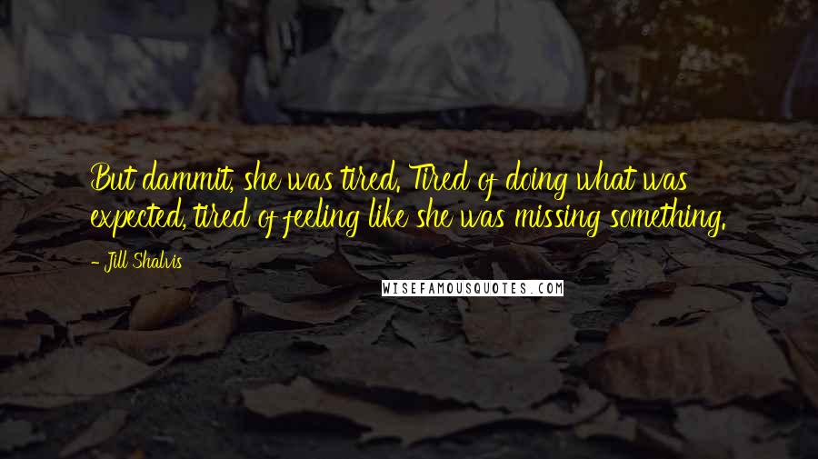 Jill Shalvis Quotes: But dammit, she was tired. Tired of doing what was expected, tired of feeling like she was missing something.