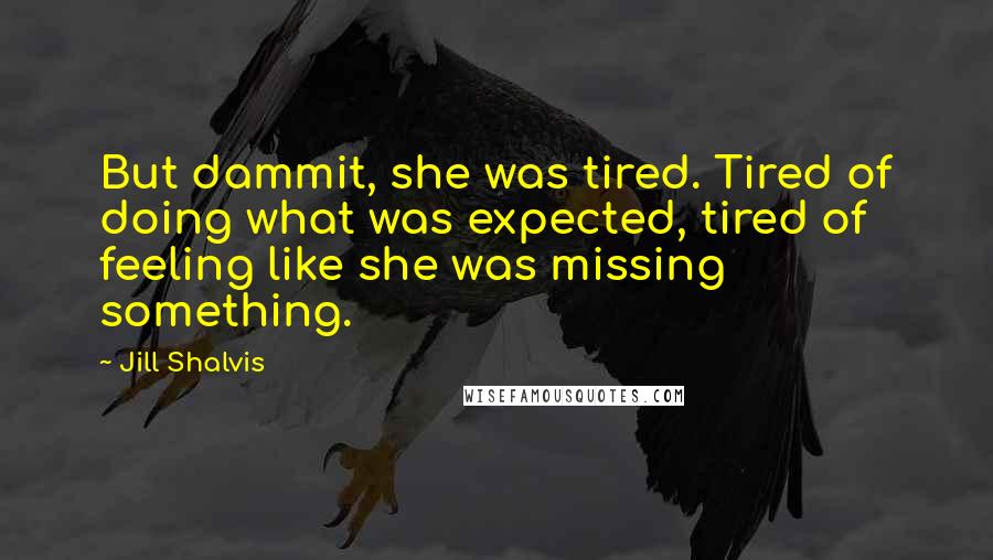 Jill Shalvis Quotes: But dammit, she was tired. Tired of doing what was expected, tired of feeling like she was missing something.