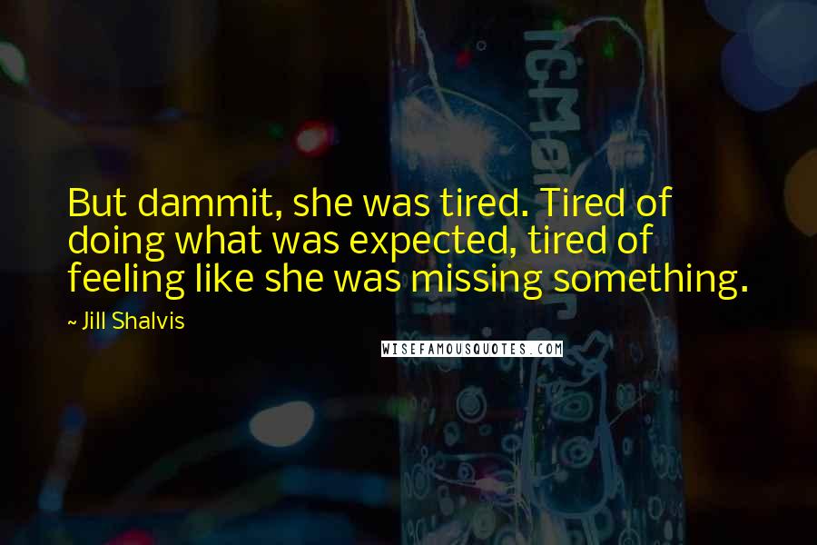 Jill Shalvis Quotes: But dammit, she was tired. Tired of doing what was expected, tired of feeling like she was missing something.