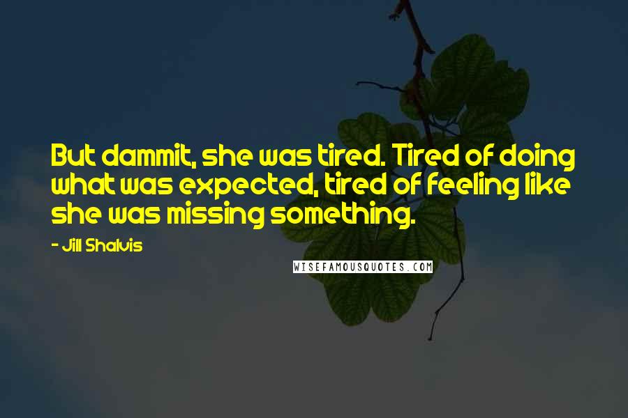 Jill Shalvis Quotes: But dammit, she was tired. Tired of doing what was expected, tired of feeling like she was missing something.