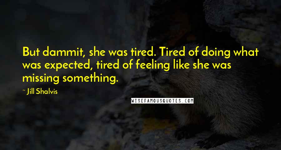 Jill Shalvis Quotes: But dammit, she was tired. Tired of doing what was expected, tired of feeling like she was missing something.