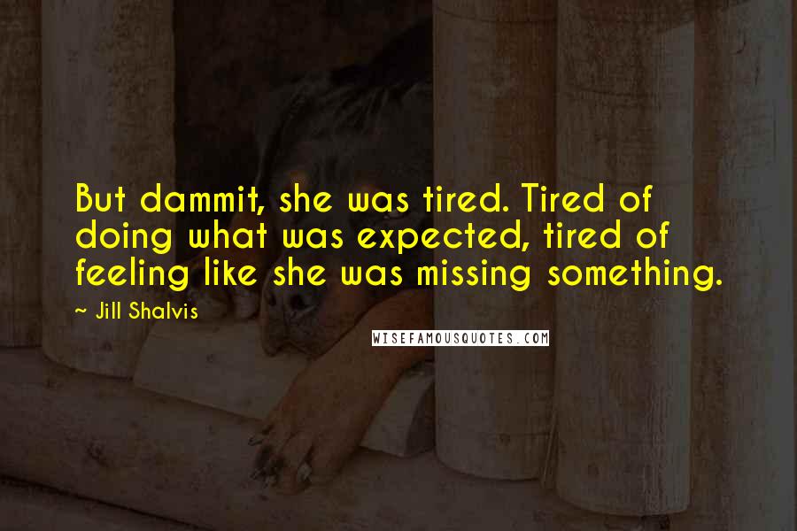 Jill Shalvis Quotes: But dammit, she was tired. Tired of doing what was expected, tired of feeling like she was missing something.