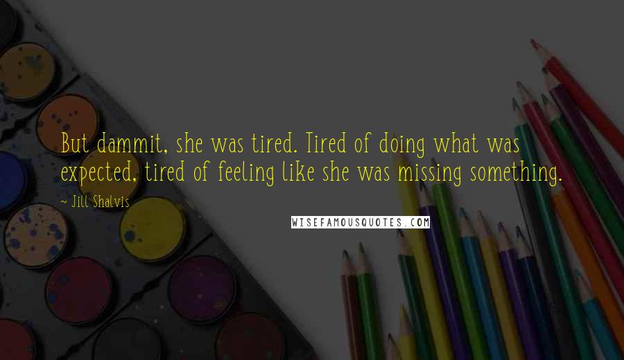 Jill Shalvis Quotes: But dammit, she was tired. Tired of doing what was expected, tired of feeling like she was missing something.