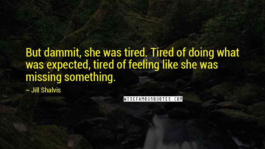 Jill Shalvis Quotes: But dammit, she was tired. Tired of doing what was expected, tired of feeling like she was missing something.