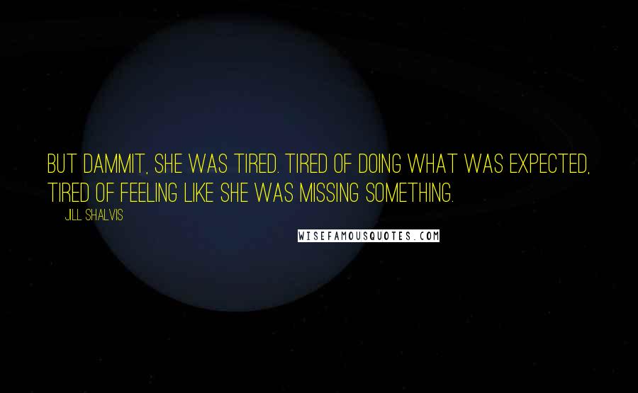 Jill Shalvis Quotes: But dammit, she was tired. Tired of doing what was expected, tired of feeling like she was missing something.