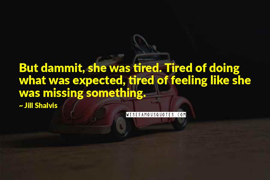 Jill Shalvis Quotes: But dammit, she was tired. Tired of doing what was expected, tired of feeling like she was missing something.
