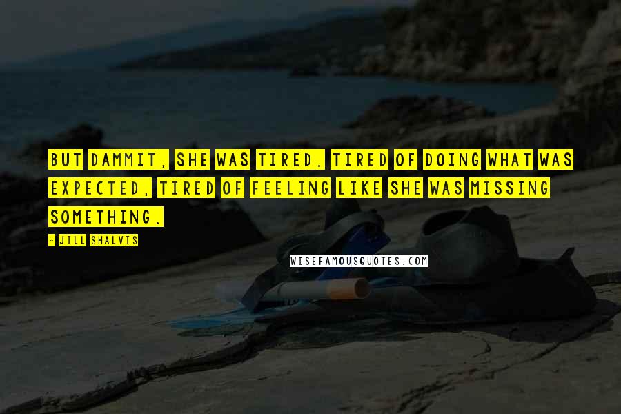 Jill Shalvis Quotes: But dammit, she was tired. Tired of doing what was expected, tired of feeling like she was missing something.
