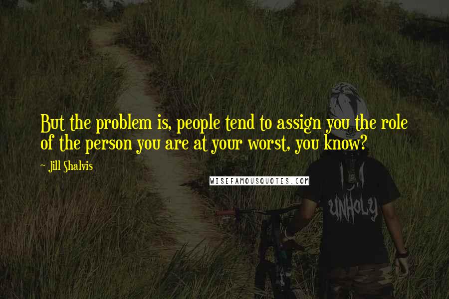 Jill Shalvis Quotes: But the problem is, people tend to assign you the role of the person you are at your worst, you know?