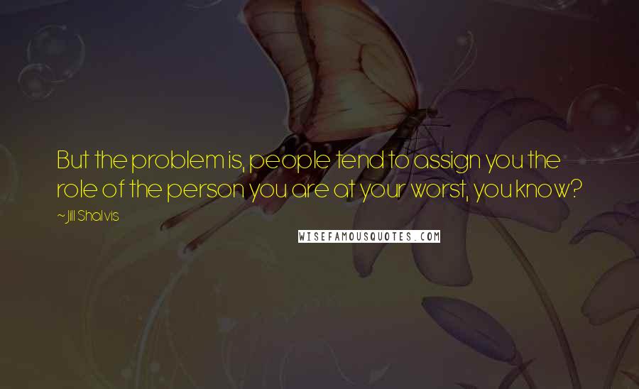 Jill Shalvis Quotes: But the problem is, people tend to assign you the role of the person you are at your worst, you know?