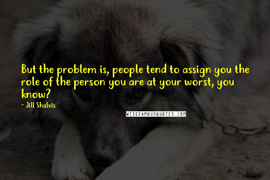 Jill Shalvis Quotes: But the problem is, people tend to assign you the role of the person you are at your worst, you know?