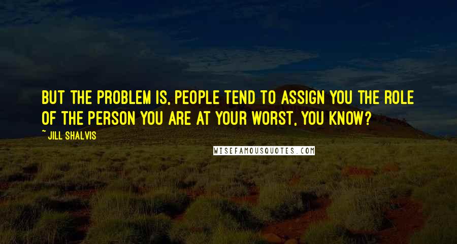 Jill Shalvis Quotes: But the problem is, people tend to assign you the role of the person you are at your worst, you know?