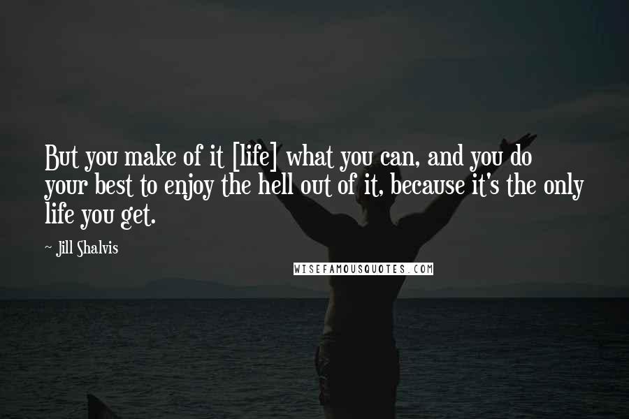 Jill Shalvis Quotes: But you make of it [life] what you can, and you do your best to enjoy the hell out of it, because it's the only life you get.