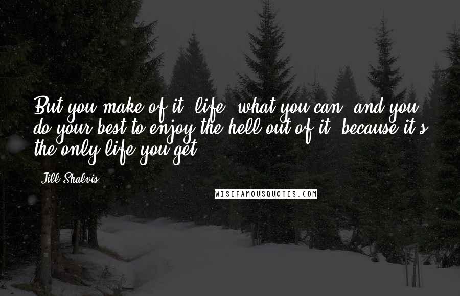 Jill Shalvis Quotes: But you make of it [life] what you can, and you do your best to enjoy the hell out of it, because it's the only life you get.