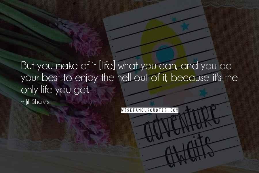 Jill Shalvis Quotes: But you make of it [life] what you can, and you do your best to enjoy the hell out of it, because it's the only life you get.