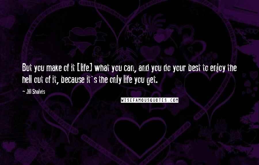 Jill Shalvis Quotes: But you make of it [life] what you can, and you do your best to enjoy the hell out of it, because it's the only life you get.