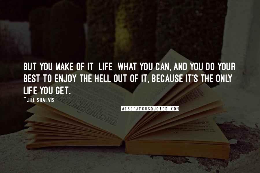 Jill Shalvis Quotes: But you make of it [life] what you can, and you do your best to enjoy the hell out of it, because it's the only life you get.