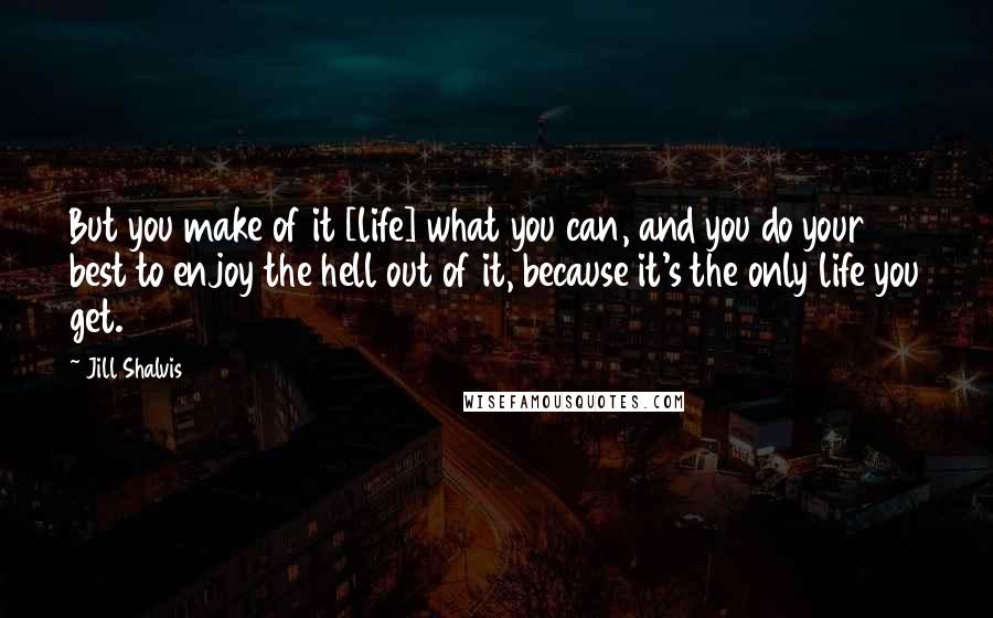 Jill Shalvis Quotes: But you make of it [life] what you can, and you do your best to enjoy the hell out of it, because it's the only life you get.