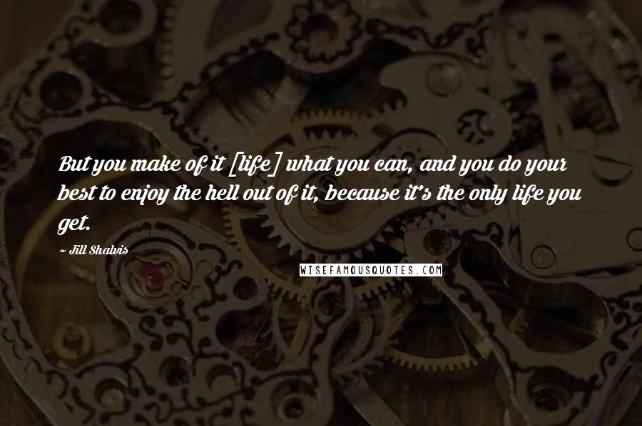 Jill Shalvis Quotes: But you make of it [life] what you can, and you do your best to enjoy the hell out of it, because it's the only life you get.