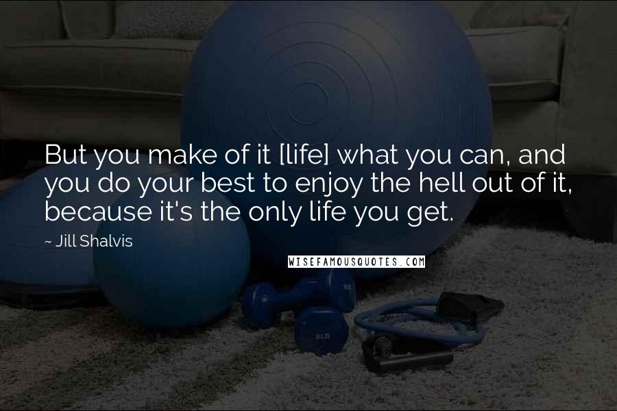 Jill Shalvis Quotes: But you make of it [life] what you can, and you do your best to enjoy the hell out of it, because it's the only life you get.