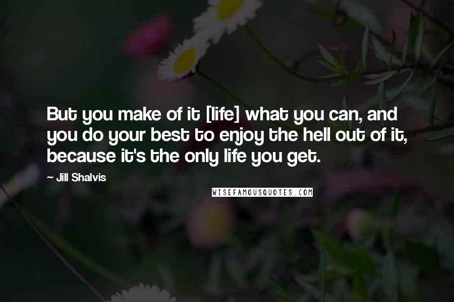 Jill Shalvis Quotes: But you make of it [life] what you can, and you do your best to enjoy the hell out of it, because it's the only life you get.