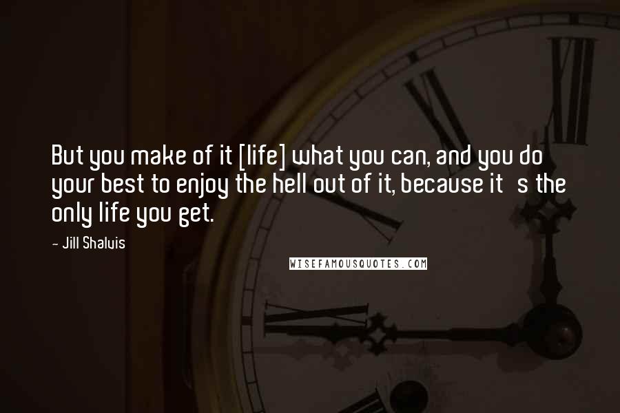 Jill Shalvis Quotes: But you make of it [life] what you can, and you do your best to enjoy the hell out of it, because it's the only life you get.