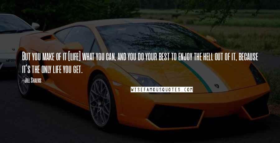 Jill Shalvis Quotes: But you make of it [life] what you can, and you do your best to enjoy the hell out of it, because it's the only life you get.